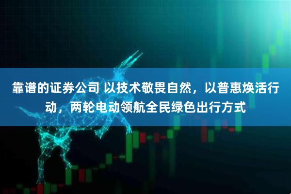 靠谱的证券公司 以技术敬畏自然，以普惠焕活行动，两轮电动领航全民绿色出行方式