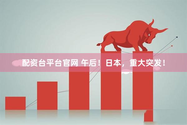 配资台平台官网 午后！日本，重大突发！