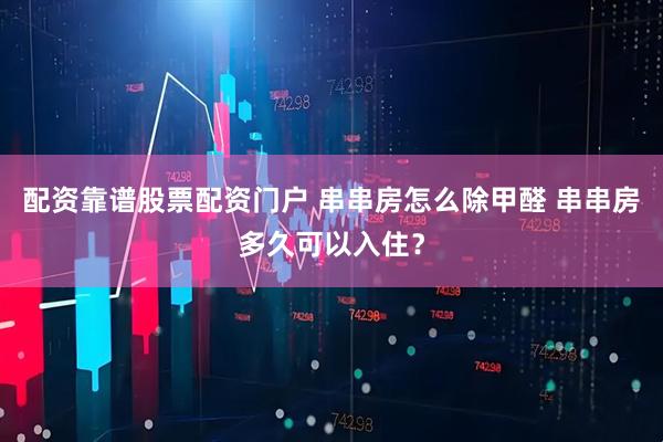 配资靠谱股票配资门户 串串房怎么除甲醛 串串房多久可以入住？