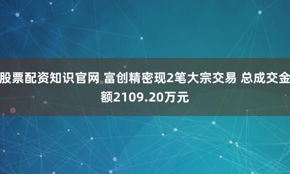 股票配资知识官网 富创精密现2笔大宗交易 总成交金额2109.20万元