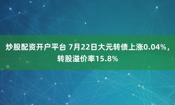 炒股配资开户平台 7月22日大元转债上涨0.04%，转股溢价率15.8%