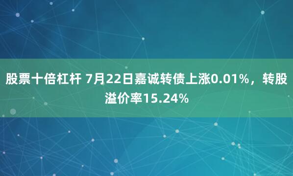 股票十倍杠杆 7月22日嘉诚转债上涨0.01%，转股溢价率15.24%