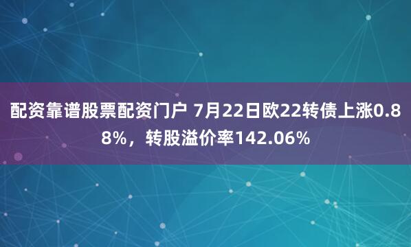 配资靠谱股票配资门户 7月22日欧22转债上涨0.88%，转股溢价率142.06%