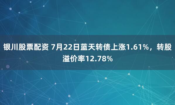 银川股票配资 7月22日蓝天转债上涨1.61%，转股溢价率12.78%