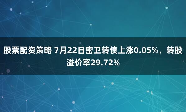 股票配资策略 7月22日密卫转债上涨0.05%，转股溢价率29.72%