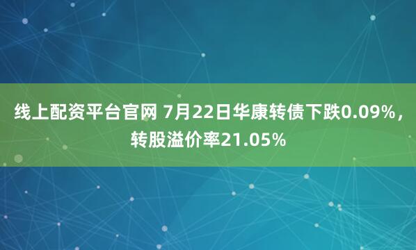 线上配资平台官网 7月22日华康转债下跌0.09%，转股溢价率21.05%