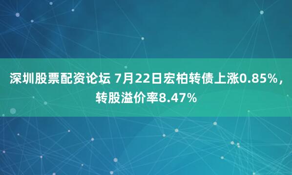 深圳股票配资论坛 7月22日宏柏转债上涨0.85%，转股溢价率8.47%