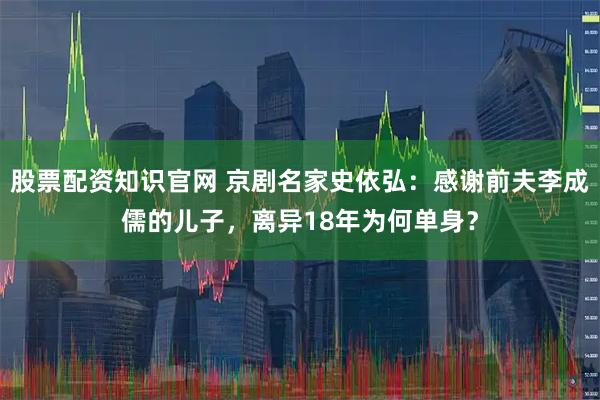 股票配资知识官网 京剧名家史依弘：感谢前夫李成儒的儿子，离异18年为何单身？