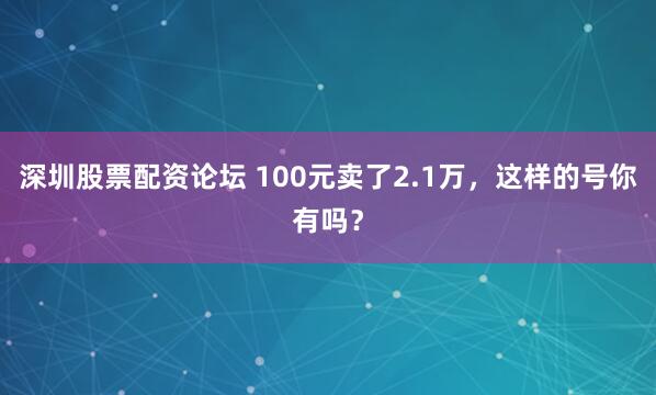 深圳股票配资论坛 100元卖了2.1万，这样的号你有吗？