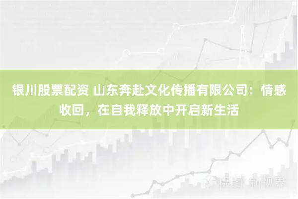 银川股票配资 山东奔赴文化传播有限公司：情感收回，在自我释放中开启新生活