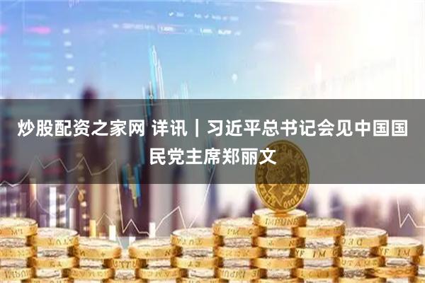 炒股配资之家网 详讯｜习近平总书记会见中国国民党主席郑丽文