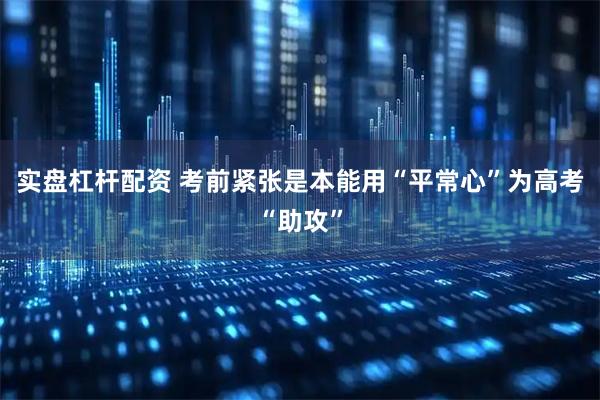 实盘杠杆配资 考前紧张是本能　用“平常心”为高考“助攻”