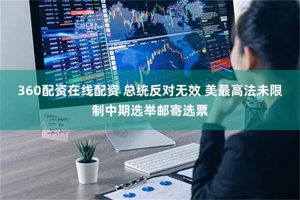 360配资在线配资 总统反对无效 美最高法未限制中期选举邮寄选票