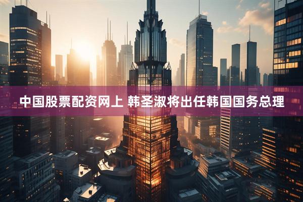 中国股票配资网上 韩圣淑将出任韩国国务总理